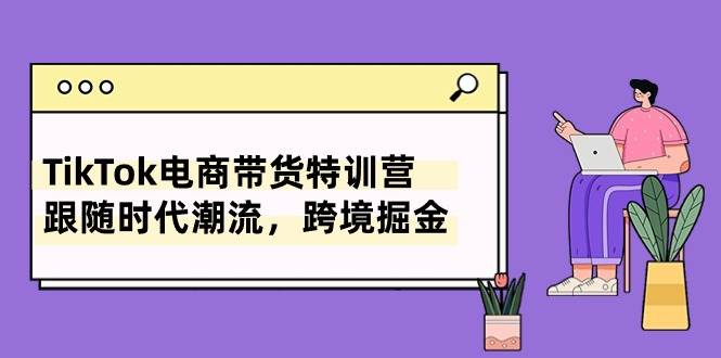 TikTok电商带货特训营，跟随时代潮流，跨境掘金（8节课）-飞秋社