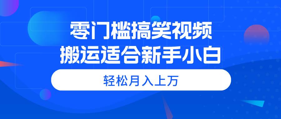 零门槛搞笑视频搬运，轻松月入上万，适合新手小白-飞秋社