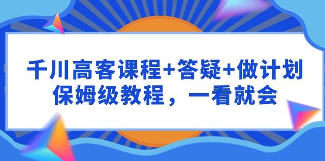 千川 高客课程+答疑+做计划，保姆级教程，一看就会-飞秋社