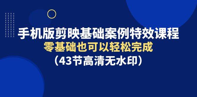 手机版剪映基础案例特效课程，零基础也可以轻松完成（43节高清无水印）-飞秋社