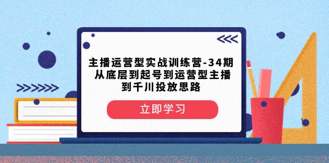 主播运营型实战训练营-第34期  从底层到起号到运营型主播到千川投放思路-飞秋社