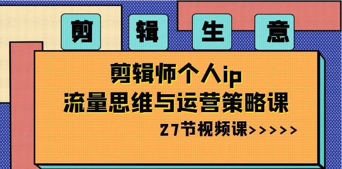 剪辑生意-剪辑师个人ip流量思维与运营策略课（27节视频课）-飞秋社