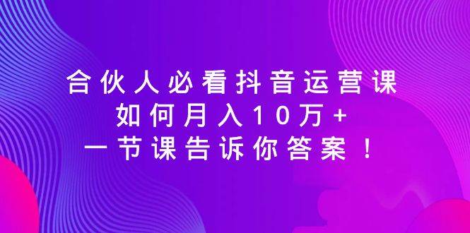 合伙人必看抖音运营课，如何月入10万+，一节课告诉你答案！-飞秋社