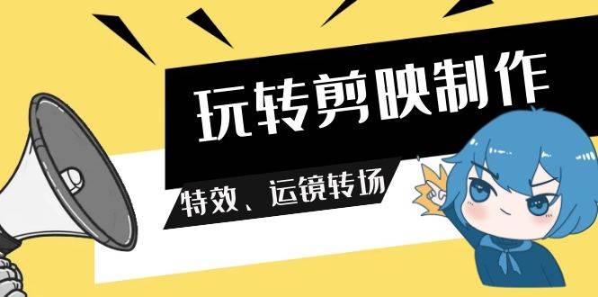 玩转 剪映制作，特效、运镜转场（113节视频）-飞秋社