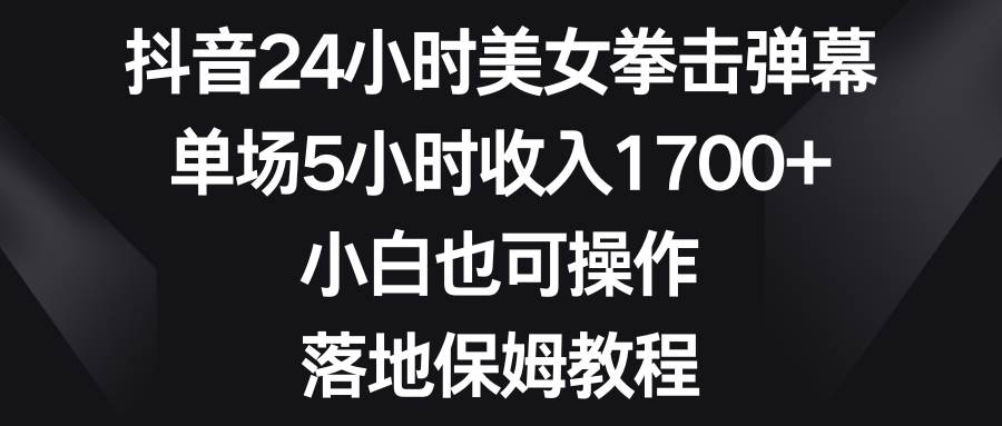 抖音24小时美女拳击弹幕，单场5小时收入1700+，小白也可操作，落地保姆教程-飞秋社