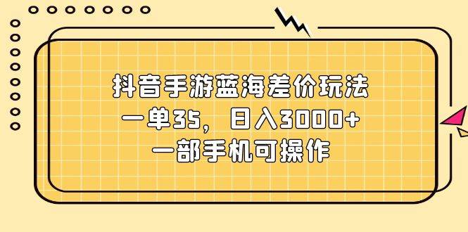 抖音手游蓝海差价玩法，一单35，日入3000+，一部手机可操作-飞秋社