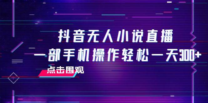 抖音无人小说直播 一部手机操作轻松一天300+-飞秋社