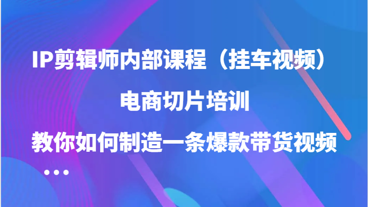 IP剪辑师内部课程（挂车视频），电商切片培训，教你如何制造一条爆款带货视频（更新）-飞秋社